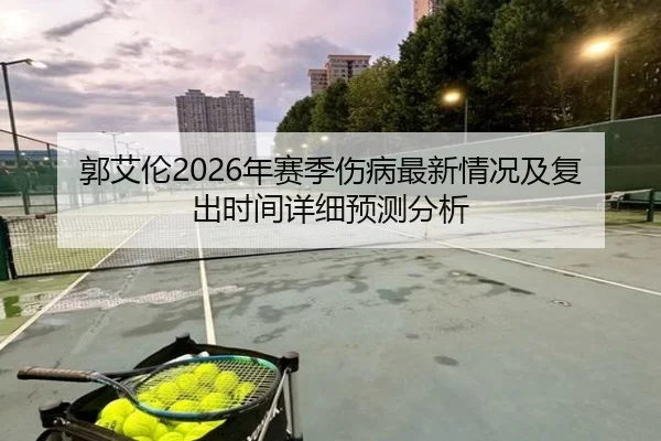 郭艾伦2026年赛季伤病最新情况及复出时间详细预测分析